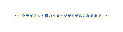 クライアント様のイメージがモデルになるまで